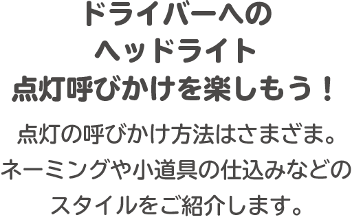 ドライバーへのヘッドライト点灯呼びかけを楽しもう！点灯の呼びかけ方法はさまざま。ネーミングや小道具の仕込みなどのスタイルをご紹介します。