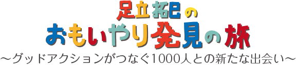 足立拓巳のおもいやり発見の旅 ～グッドアクションがつなぐ1000人との新たな出会い～