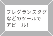 フレグランスタグなどのツールでアピール！