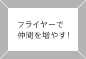 フライヤーで仲間を増やす！