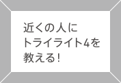 近くの人にトライライト4を教える！