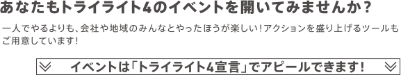 あなたもトライライト4のイベントを開いてみませんか？　一人でやるよりも、会社や地域のみんなとやったほうが楽しい！アクションを盛り上げるツールもご用意しています！