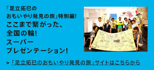 「足立拓巳のおもいやり発見の旅」特別編!ここまで繋がった、全国の輪!スーパープレゼンテーション!