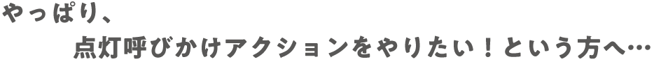 やっぱり、点灯呼びかけアクションをやりたい！という方へ…