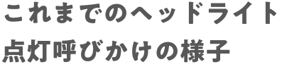 これまでのヘッドライト点灯呼びかけの様子