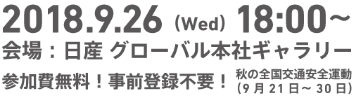 2018.9.26（Wed）18:00～会場：日産 グローバル本社ギャラリー　参加費無料！事前登録不要！秋の全国交通安全運動（9月21日～30日）