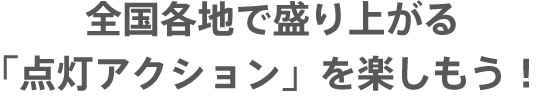 全国各地で盛り上がる「点灯アクション」を楽しもう！