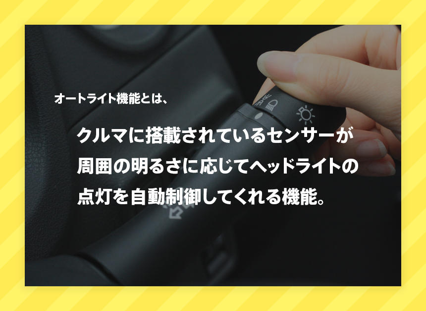 オートライト機能とは、クルマに搭載されているセンサーが周囲の明るさに応じてヘッドライトの点灯を自動制御してくれる機能です。