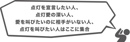 点灯を宣言したい人、点灯愛の深い人、愛を叫びたいのに相手がいない人、点灯を叫びたい人はここに集合